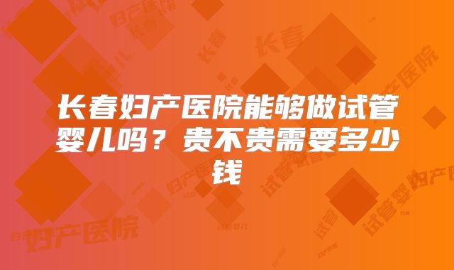 长春妇产医院能够做试管婴儿吗？贵不贵需要多少钱