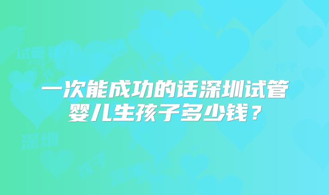 一次能成功的话深圳试管婴儿生孩子多少钱？