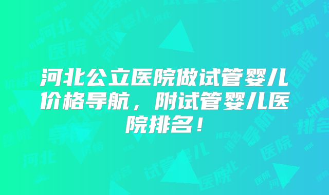 河北公立医院做试管婴儿价格导航，附试管婴儿医院排名！