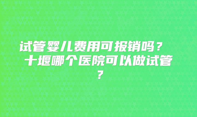 试管婴儿费用可报销吗？ 十堰哪个医院可以做试管？