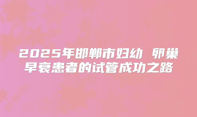 2025年邯郸市妇幼 卵巢早衰患者的试管成功之路