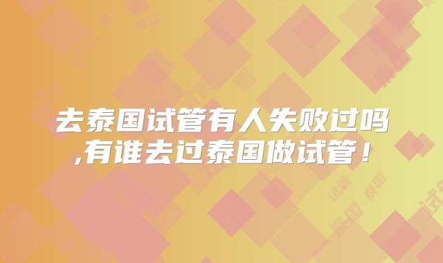 去泰国试管有人失败过吗,有谁去过泰国做试管！