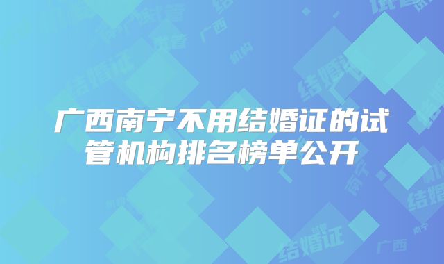广西南宁不用结婚证的试管机构排名榜单公开