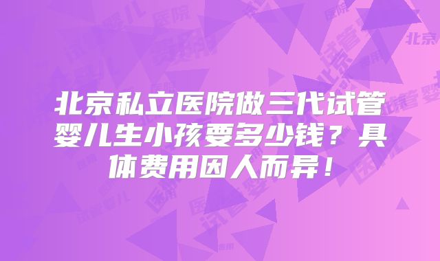 北京私立医院做三代试管婴儿生小孩要多少钱？具体费用因人而异！
