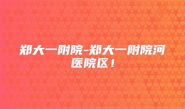 郑大一附院-郑大一附院河医院区!
