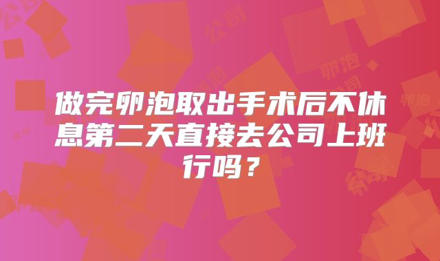 做完卵泡取出手术后不休息第二天直接去公司上班行吗?