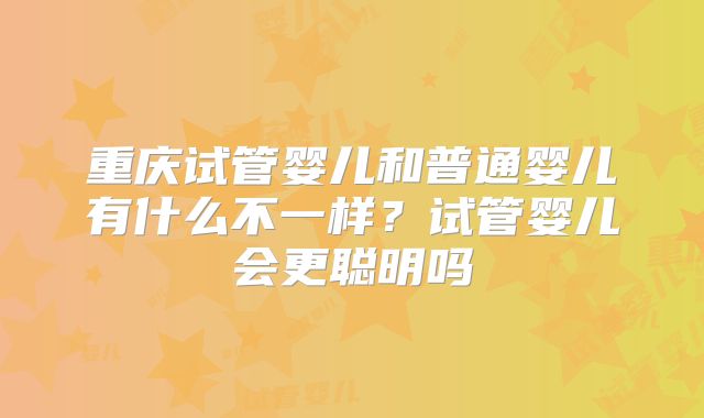 重庆试管婴儿和普通婴儿有什么不一样？试管婴儿会更聪明吗