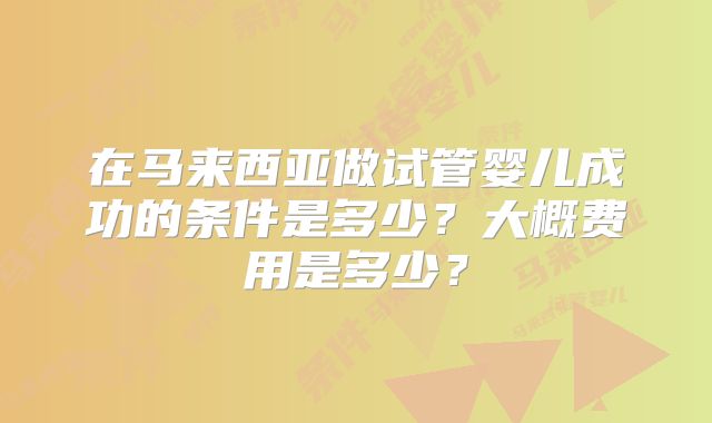 在马来西亚做试管婴儿成功的条件是多少？大概费用是多少？