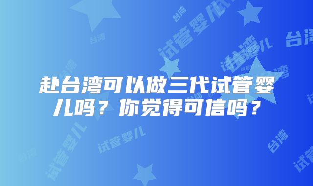 赴台湾可以做三代试管婴儿吗?你觉得可信吗?