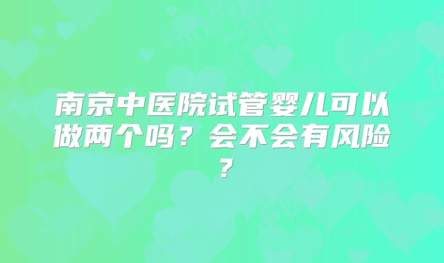 南京中医院试管婴儿可以做两个吗?会不会有风险?