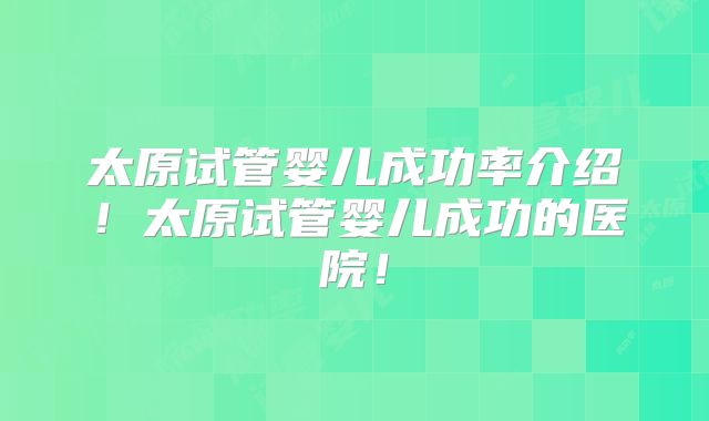 太原试管婴儿成功率介绍!太原试管婴儿成功的医院!