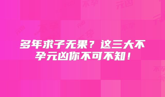 多年求子无果？这三大不孕元凶你不可不知！