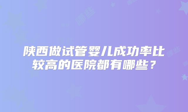 陕西做试管婴儿成功率比较高的医院都有哪些？