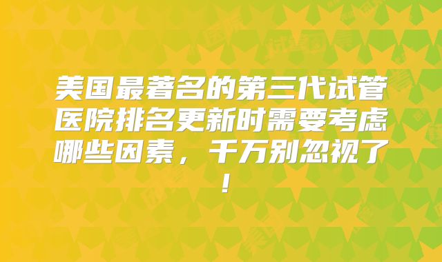 美国最著名的第三代试管医院排名更新时需要考虑哪些因素,千万别忽视了!