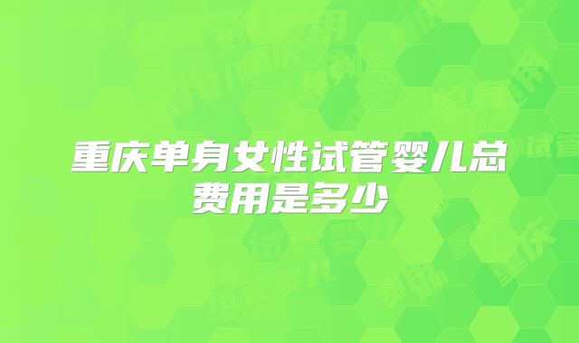 重庆单身女性试管婴儿总费用是多少