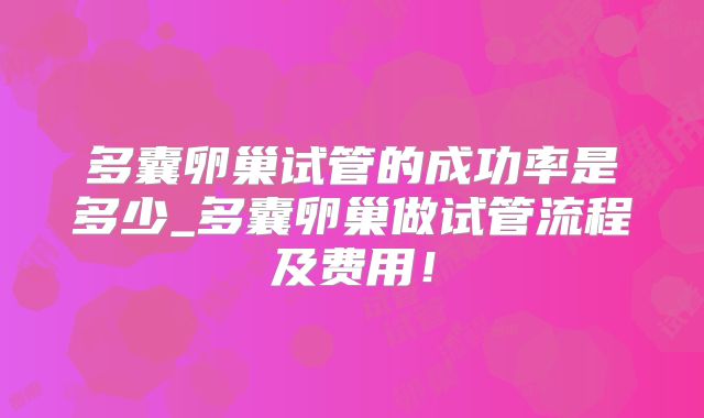 多囊卵巢试管的成功率是多少_多囊卵巢做试管流程及费用！