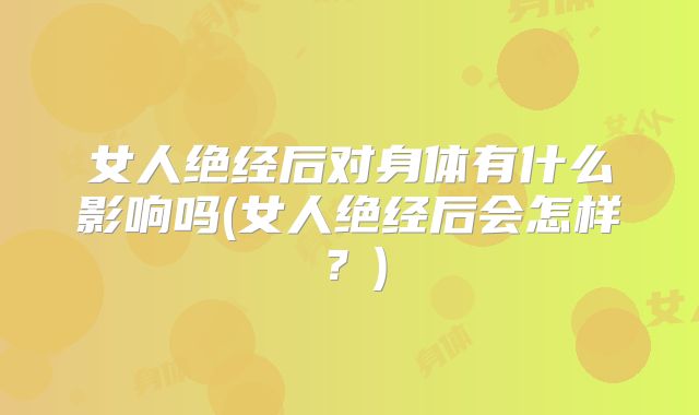 女人绝经后对身体有什么影响吗(女人绝经后会怎样？)