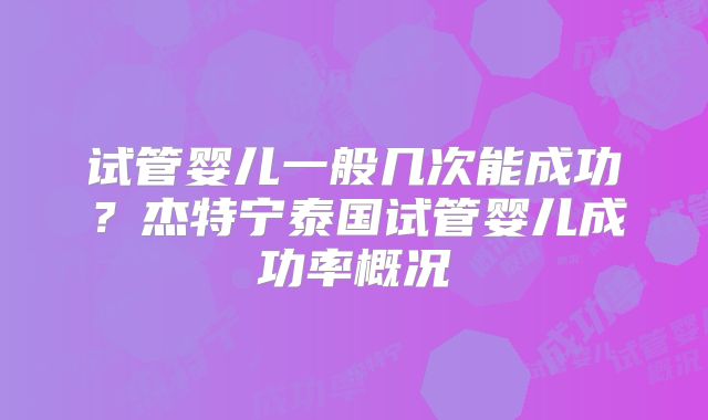 试管婴儿一般几次能成功?杰特宁泰国试管婴儿成功率概况
