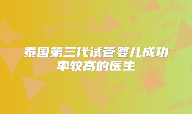 泰国第三代试管婴儿成功率较高的医生