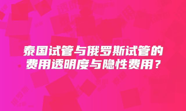 泰国试管与俄罗斯试管的费用透明度与隐性费用？