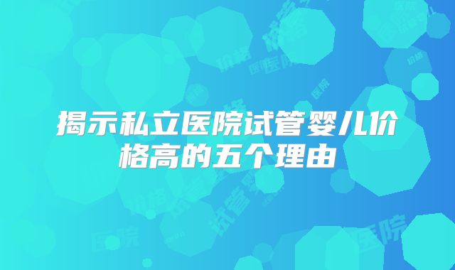 揭示私立医院试管婴儿价格高的五个理由