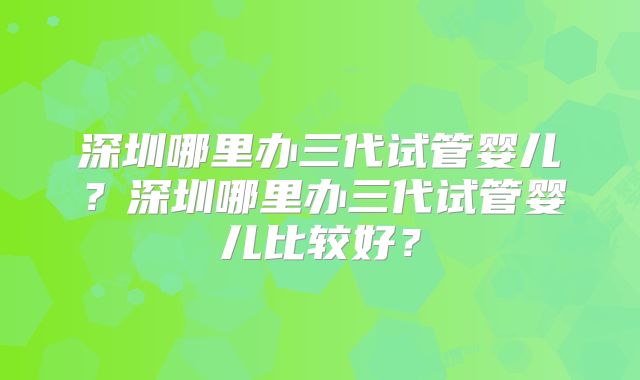 深圳哪里办三代试管婴儿?深圳哪里办三代试管婴儿比较好?