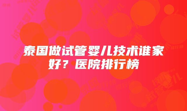 泰国做试管婴儿技术谁家好？医院排行榜
