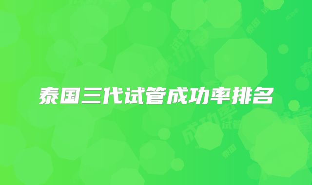 泰国三代试管成功率排名