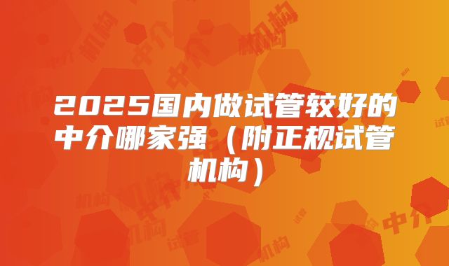 2025国内做试管较好的中介哪家强（附正规试管机构）