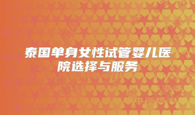 泰国单身女性试管婴儿医院选择与服务