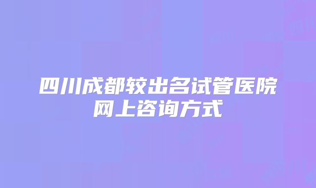 四川成都较出名试管医院网上咨询方式