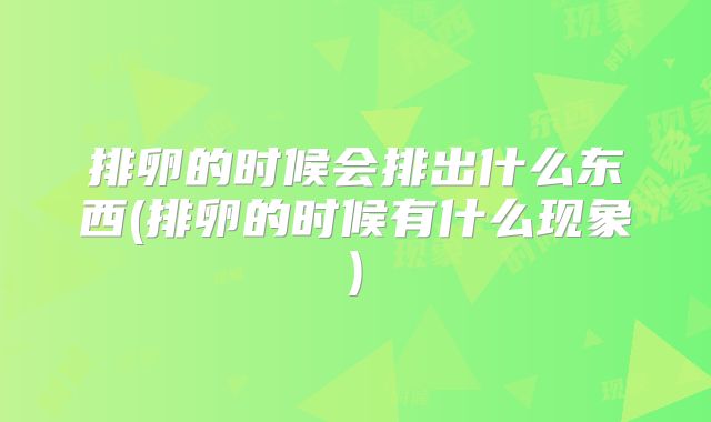 排卵的时候会排出什么东西(排卵的时候有什么现象)