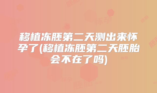 移植冻胚第二天测出来怀孕了(移植冻胚第二天胚胎会不在了吗)