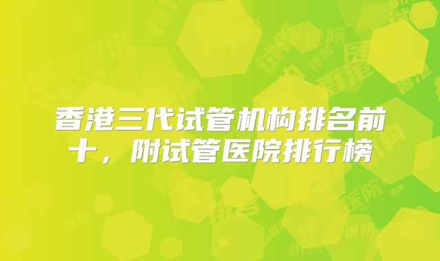 香港三代试管机构排名前十，附试管医院排行榜