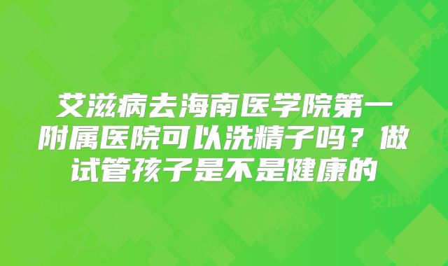 艾滋病去海南医学院第一附属医院可以洗精子吗?做试管孩子是不是健康的