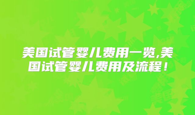 美国试管婴儿费用一览,美国试管婴儿费用及流程！