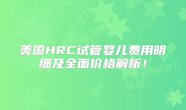 美国HRC试管婴儿费用明细及全面价格解析！