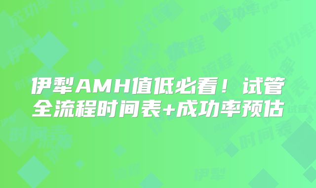 伊犁AMH值低必看！试管全流程时间表+成功率预估