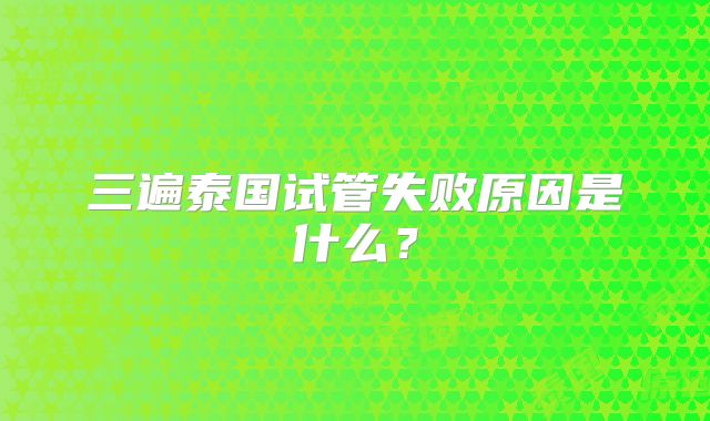 三遍泰国试管失败原因是什么？