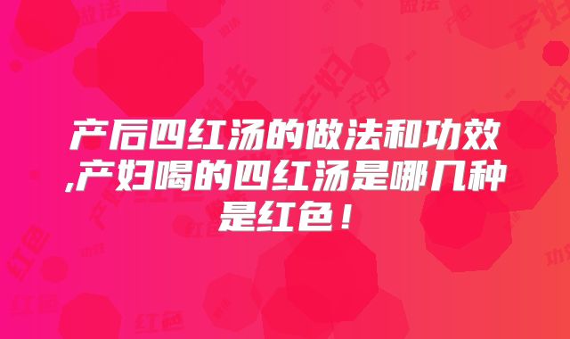 产后四红汤的做法和功效,产妇喝的四红汤是哪几种是红色！