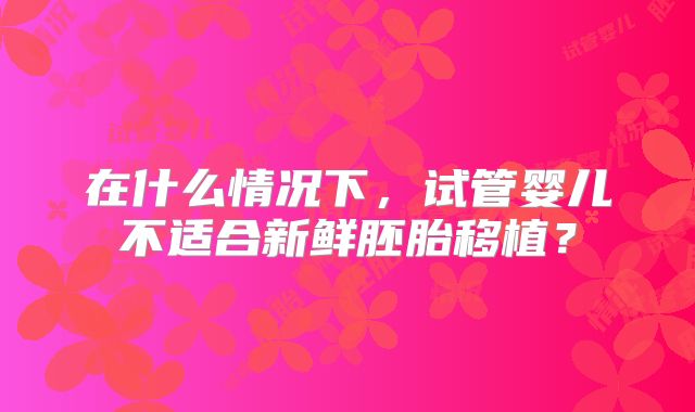 在什么情况下，试管婴儿不适合新鲜胚胎移植？