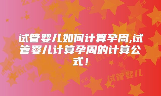试管婴儿如何计算孕周,试管婴儿计算孕周的计算公式！