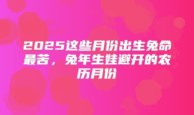 2025这些月份出生兔命最苦,兔年生娃避开的农历月份
