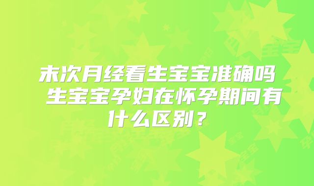 末次月经看生宝宝准确吗 生宝宝孕妇在怀孕期间有什么区别?