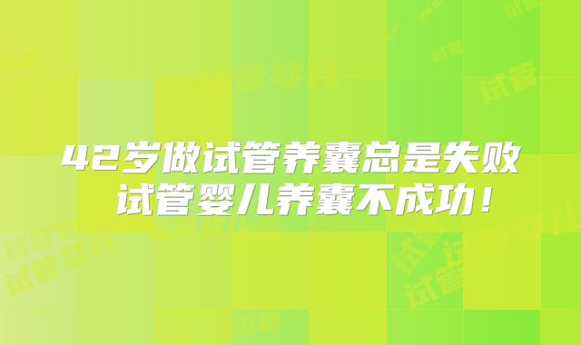 42岁做试管养囊总是失败 试管婴儿养囊不成功！