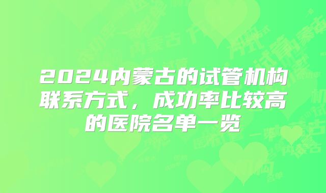 2024内蒙古的试管机构联系方式，成功率比较高的医院名单一览