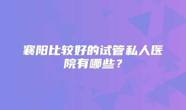 襄阳比较好的试管私人医院有哪些？