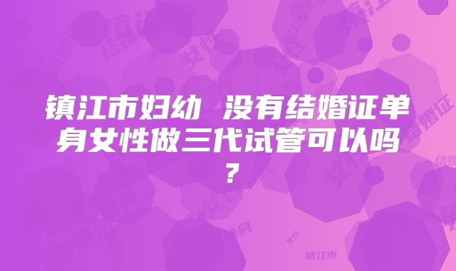 镇江市妇幼 没有结婚证单身女性做三代试管可以吗?