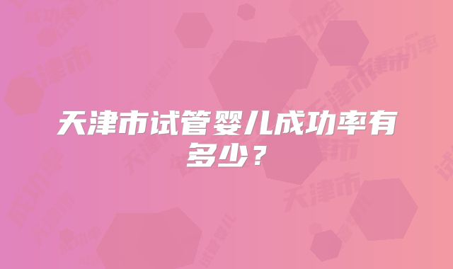 天津市试管婴儿成功率有多少?