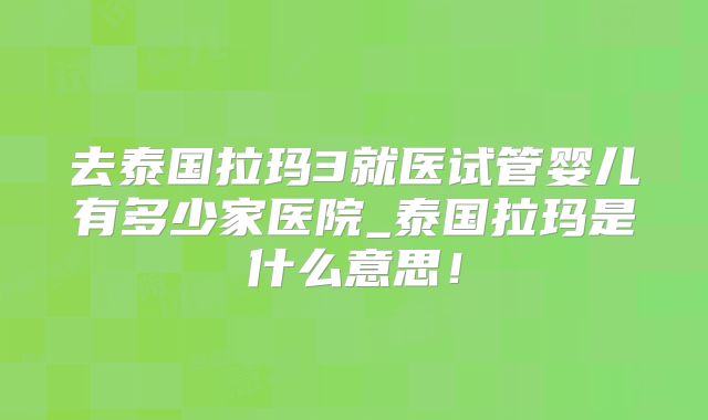 去泰国拉玛3就医试管婴儿有多少家医院_泰国拉玛是什么意思!